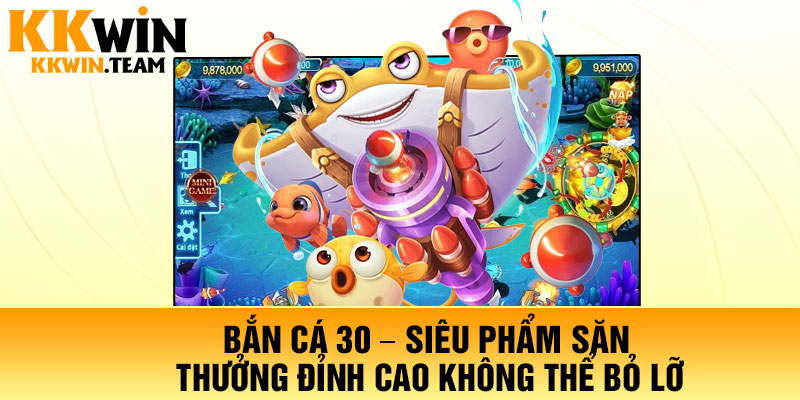 Bắn Cá 30 – Siêu Phẩm Săn Thưởng Đỉnh Cao Không Thể Bỏ Lỡ
