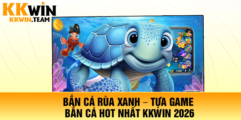 Bắn Cá Rùa Xanh – Tựa Game Bắn Cá Hot Nhất KKWin 2026