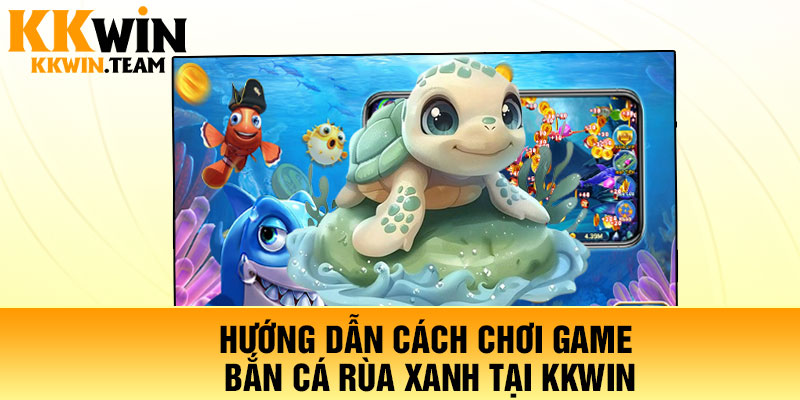 Hướng dẫn cách chơi game bắn cá rùa xanh tại KKWin