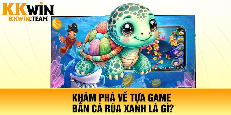 Khám phá về tựa game bắn cá rùa xanh là gì?