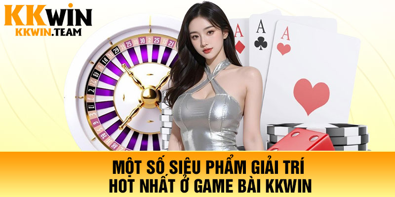 Một số siêu phẩm giải trí hot nhất ở game bài KKWin