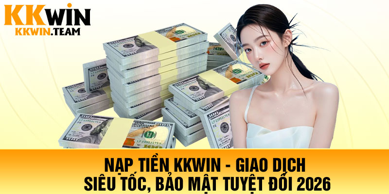 Nạp Tiền KKWin - Giao Dịch Siêu Tốc, Bảo Mật Tuyệt Đối 2026