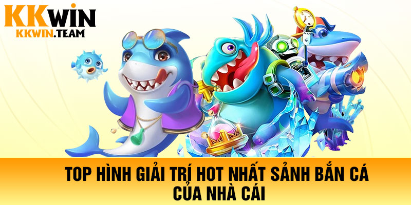 Top hình giải trí hot nhất sảnh bắn cá của nhà cái